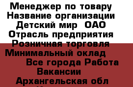 Менеджер по товару › Название организации ­ Детский мир, ОАО › Отрасль предприятия ­ Розничная торговля › Минимальный оклад ­ 25 000 - Все города Работа » Вакансии   . Архангельская обл.,Коряжма г.